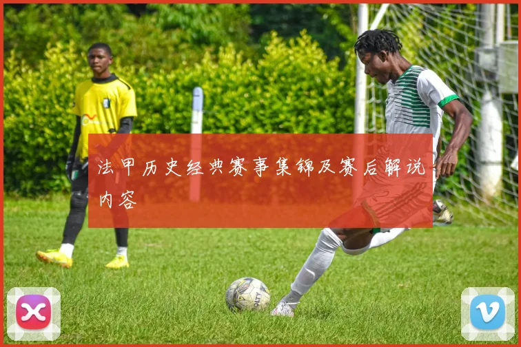 法甲历史经典赛事集锦及赛后解说内容