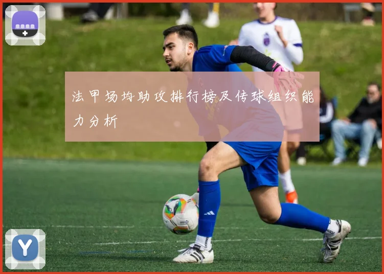法甲场均助攻排行榜及传球组织能力分析