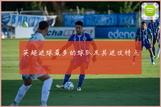 英超进球最多的球队及其进攻特点