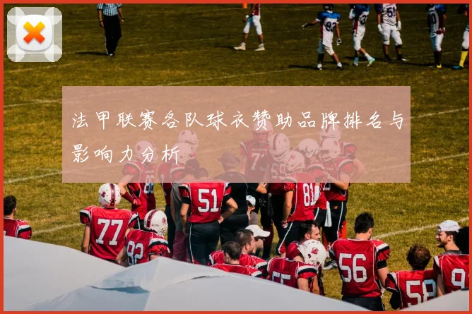 法甲联赛各队球衣赞助品牌排名与影响力分析
