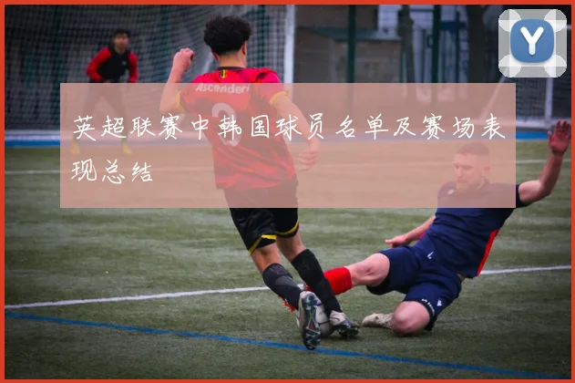 英超联赛中韩国球员名单及赛场表现总结