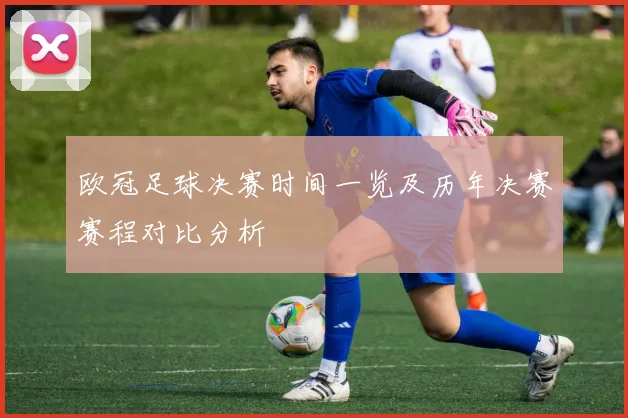 欧冠足球决赛时间一览及历年决赛赛程对比分析