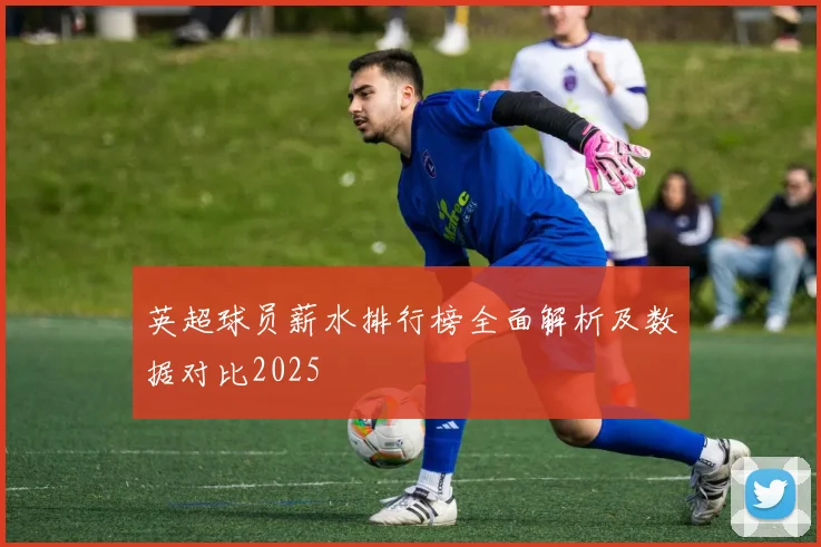 英超球员薪水排行榜全面解析及数据对比2025