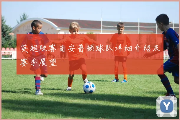 英超联赛南安普顿球队详细介绍及赛季展望